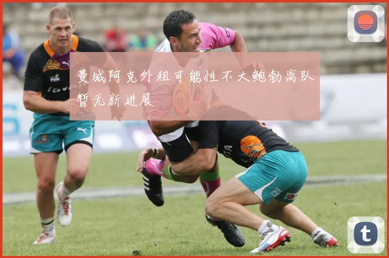 曼城阿克外租可能性不大鲍勃离队暂无新进展