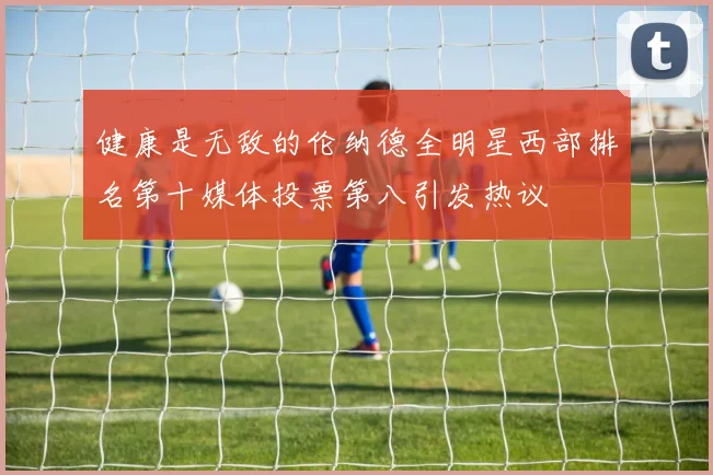 健康是无敌的伦纳德全明星西部排名第十媒体投票第八引发热议