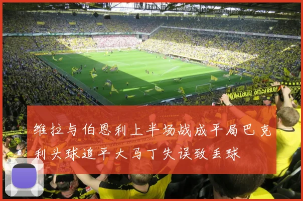 维拉与伯恩利上半场战成平局巴克利头球追平大马丁失误致丢球