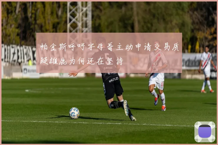 帕金斯呼吁字母哥主动申请交易质疑雄鹿为何还在坚持