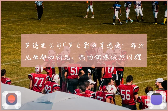 罗德里戈与C罗合影分享感受：每次见面都如初见，我的偶像依然闪耀