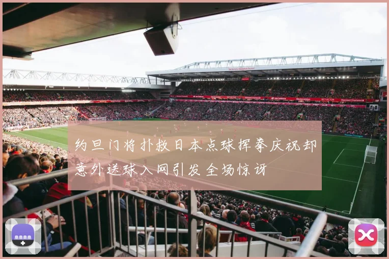 约旦门将扑救日本点球挥拳庆祝却意外送球入网引发全场惊讶