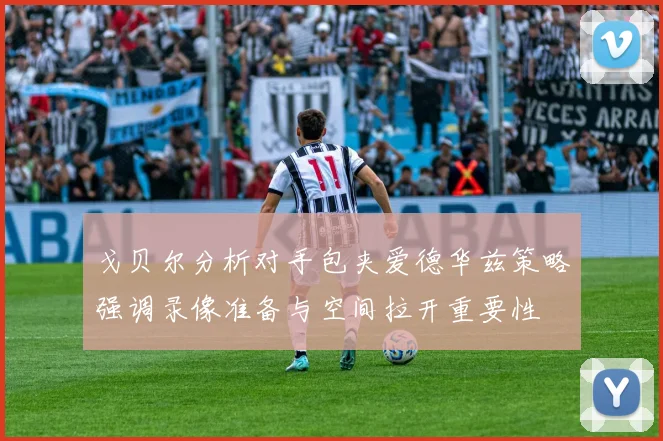 戈贝尔分析对手包夹爱德华兹策略强调录像准备与空间拉开重要性