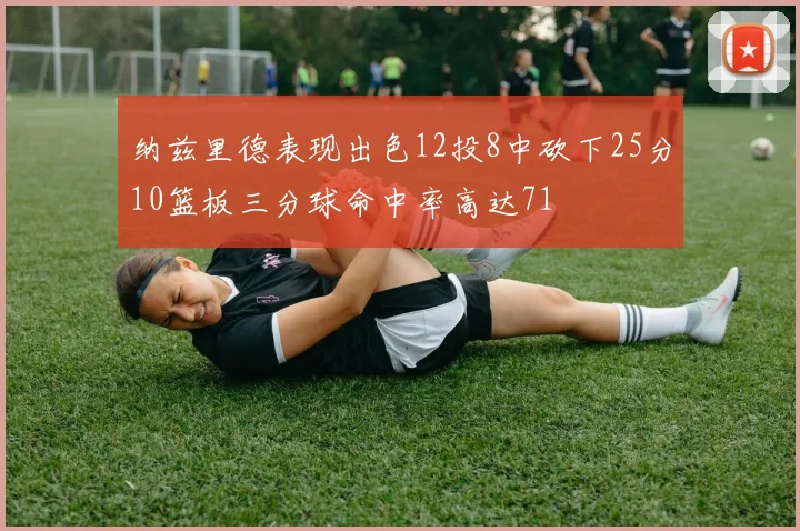 纳兹里德表现出色12投8中砍下25分10篮板三分球命中率高达71