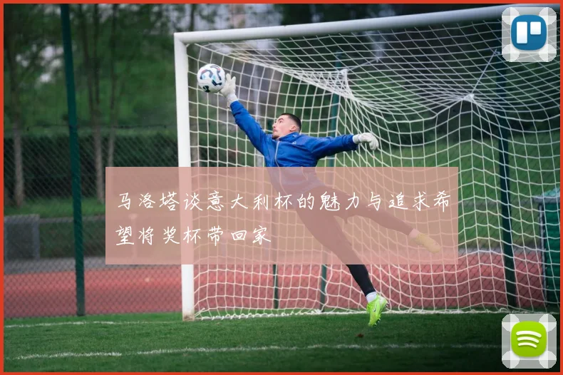 马洛塔谈意大利杯的魅力与追求希望将奖杯带回家