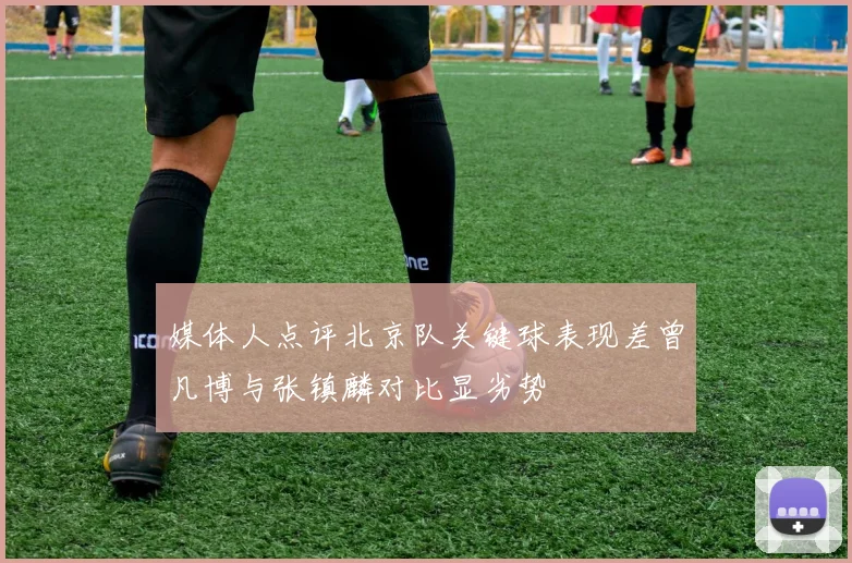 媒体人点评北京队关键球表现差曾凡博与张镇麟对比显劣势
