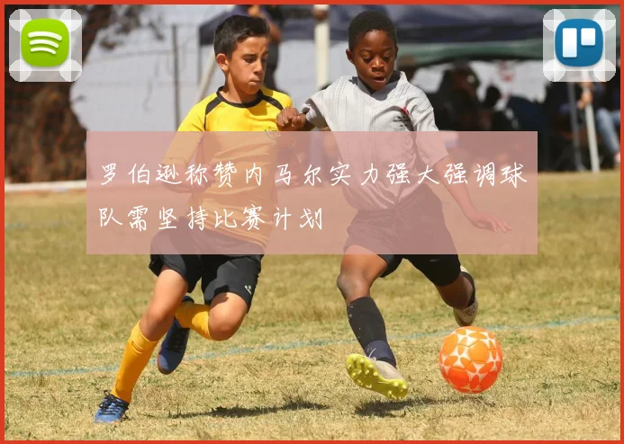 罗伯逊称赞内马尔实力强大强调球队需坚持比赛计划