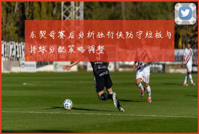 东契奇赛后分析独行侠防守短板与持球分配策略调整