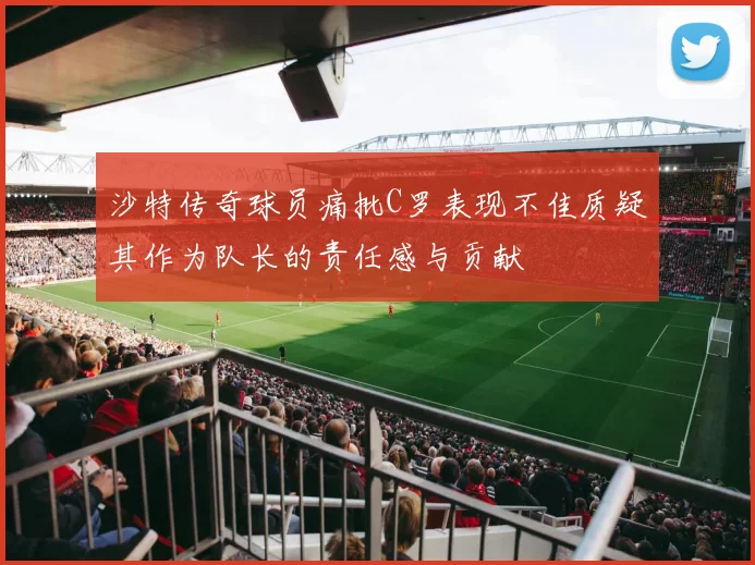 沙特传奇球员痛批C罗表现不佳质疑其作为队长的责任感与贡献