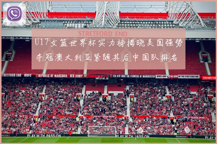 U17女篮世界杯实力榜揭晓美国强势夺冠澳大利亚紧随其后中国队排名第十