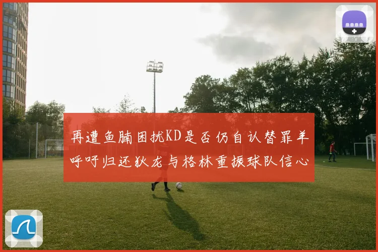 再遭鱼腩困扰KD是否仍自认替罪羊呼吁归还狄龙与格林重振球队信心