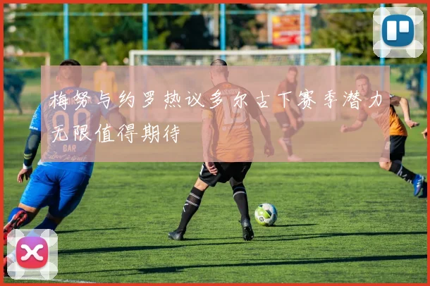 梅努与约罗热议多尔古下赛季潜力无限值得期待