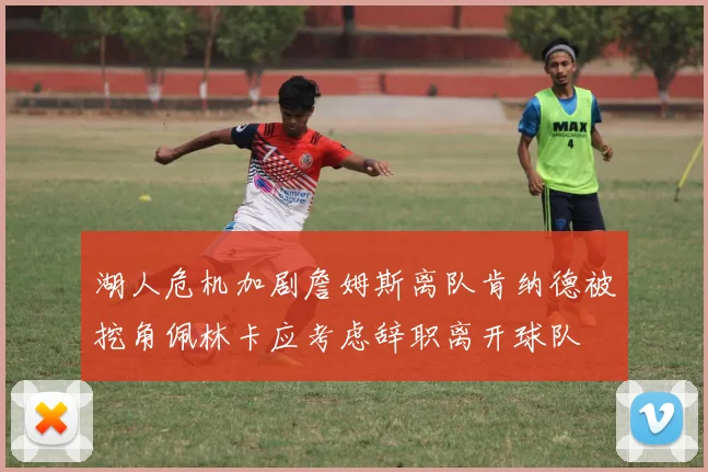 湖人危机加剧詹姆斯离队肯纳德被挖角佩林卡应考虑辞职离开球队
