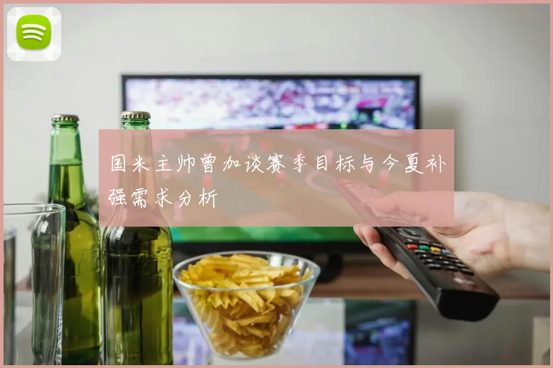 国米主帅曾加谈赛季目标与今夏补强需求分析