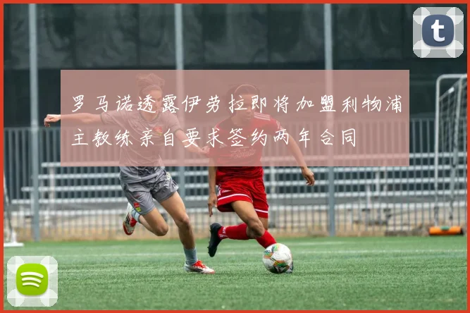 罗马诺透露伊劳拉即将加盟利物浦主教练亲自要求签约两年合同