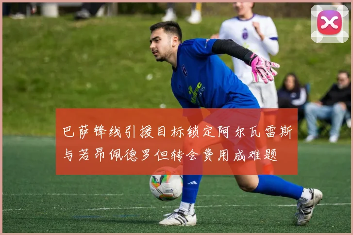 巴萨锋线引援目标锁定阿尔瓦雷斯与若昂佩德罗但转会费用成难题