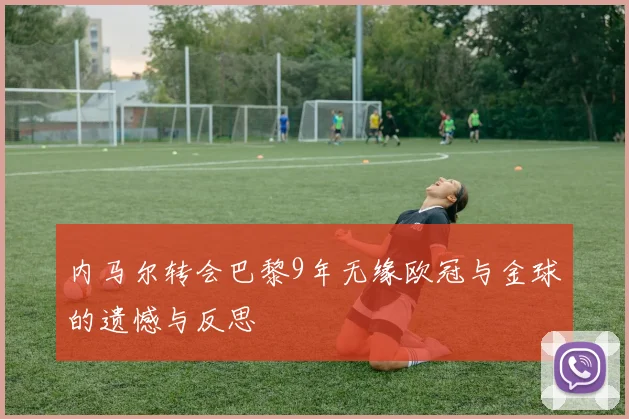 内马尔转会巴黎9年无缘欧冠与金球的遗憾与反思