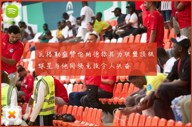 瓦格勒盛赞伦纳德称其为联盟顶级球星与他同场竞技令人兴奋
