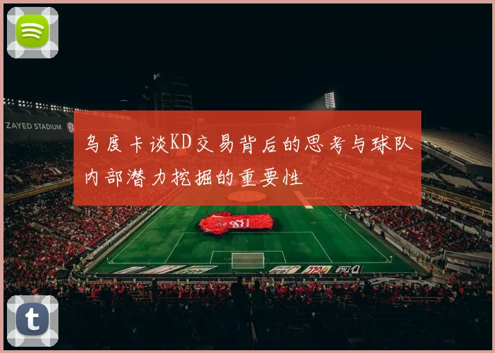 乌度卡谈KD交易背后的思考与球队内部潜力挖掘的重要性