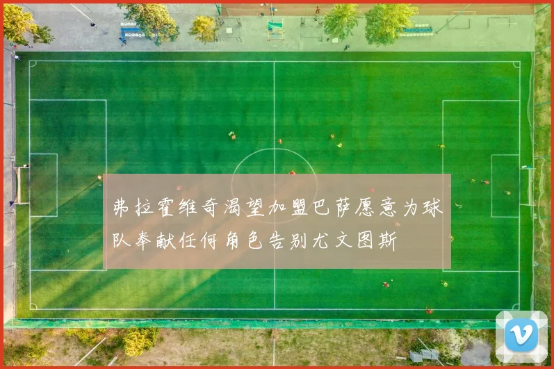 弗拉霍维奇渴望加盟巴萨愿意为球队奉献任何角色告别尤文图斯