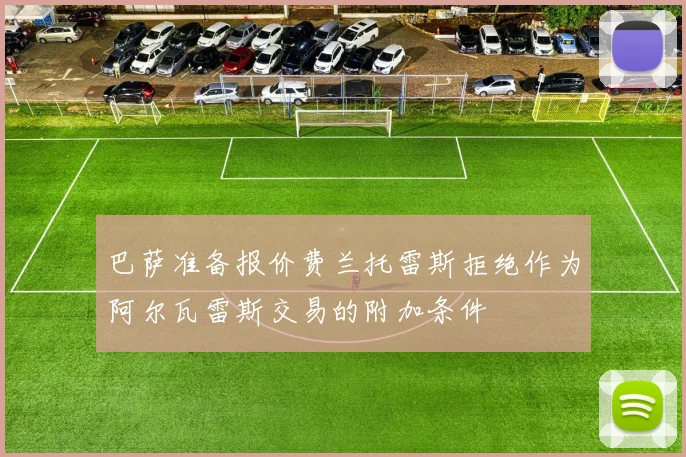 巴萨准备报价费兰托雷斯拒绝作为阿尔瓦雷斯交易的附加条件