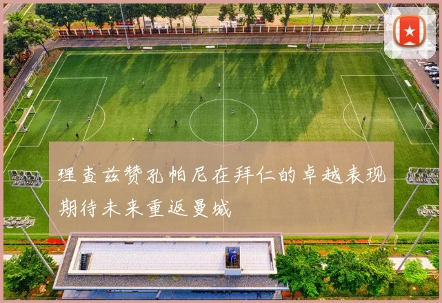 理查兹赞孔帕尼在拜仁的卓越表现期待未来重返曼城