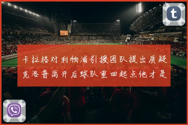 卡拉格对利物浦引援团队提出质疑克洛普离开后球队重回起点他才是真正的明星