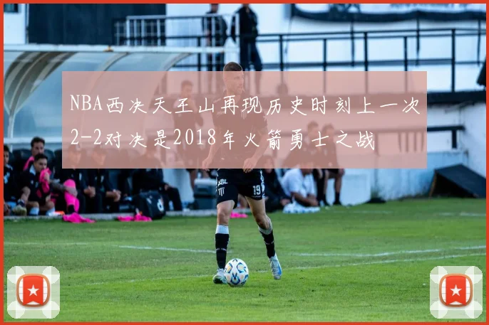NBA西决天王山再现历史时刻上一次2-2对决是2018年火箭勇士之战