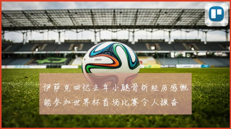 伊萨克回忆去年小腿骨折经历感慨能参加世界杯首场比赛令人振奋