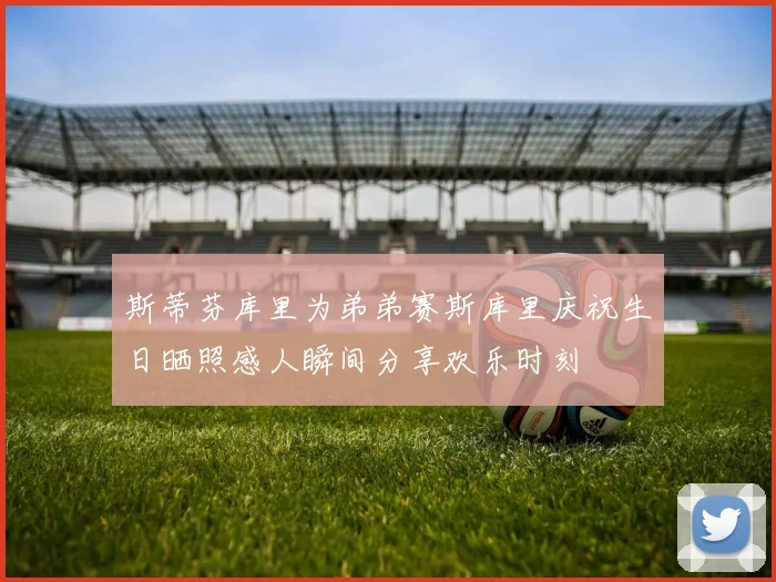 斯蒂芬库里为弟弟赛斯库里庆祝生日晒照感人瞬间分享欢乐时刻