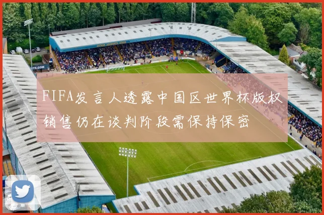 FIFA发言人透露中国区世界杯版权销售仍在谈判阶段需保持保密