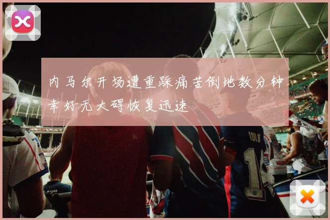 内马尔开场遭重踩痛苦倒地数分钟幸好无大碍恢复迅速
