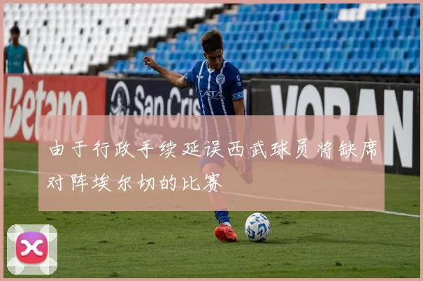由于行政手续延误西武球员将缺席对阵埃尔切的比赛